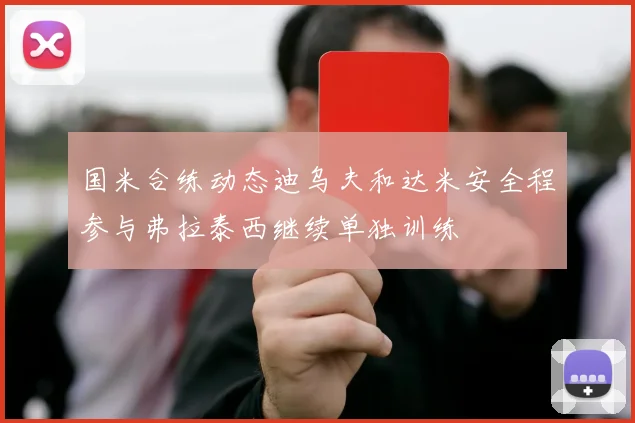 国米合练动态迪乌夫和达米安全程参与弗拉泰西继续单独训练