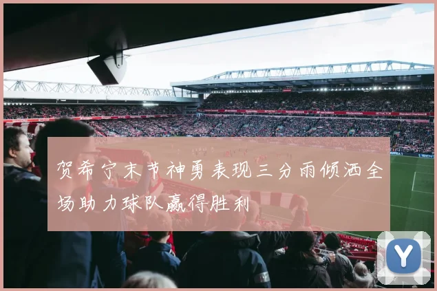 贺希宁末节神勇表现三分雨倾洒全场助力球队赢得胜利