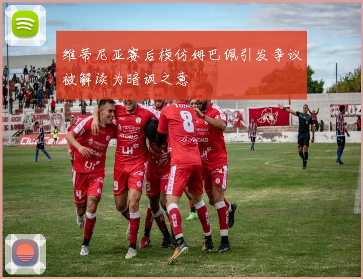 维蒂尼亚赛后模仿姆巴佩引发争议被解读为暗讽之意