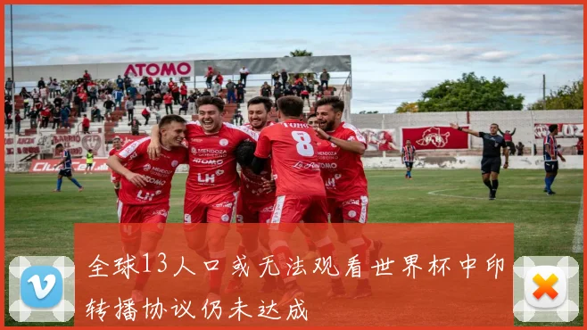 全球13人口或无法观看世界杯中印转播协议仍未达成