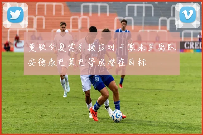 曼联今夏需引援应对卡塞米罗离队安德森巴莱巴等成潜在目标