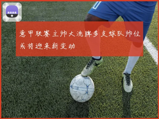意甲联赛主帅大洗牌多支球队帅位或将迎来新变动