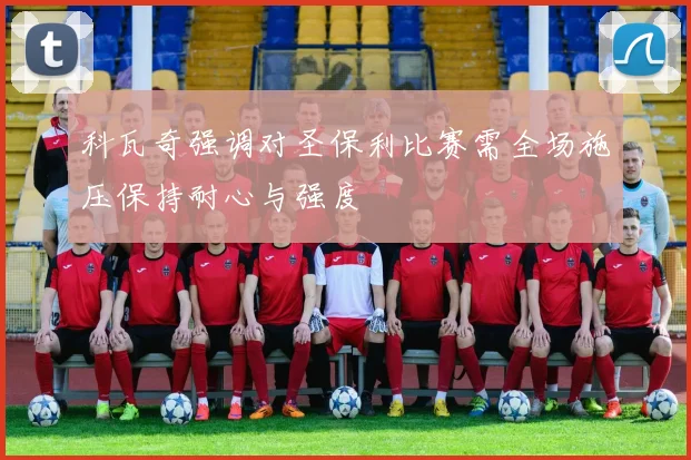 科瓦奇强调对圣保利比赛需全场施压保持耐心与强度