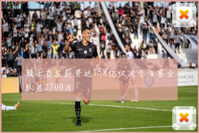 骑士首发薪资达158亿仅次于活塞全队差2700万