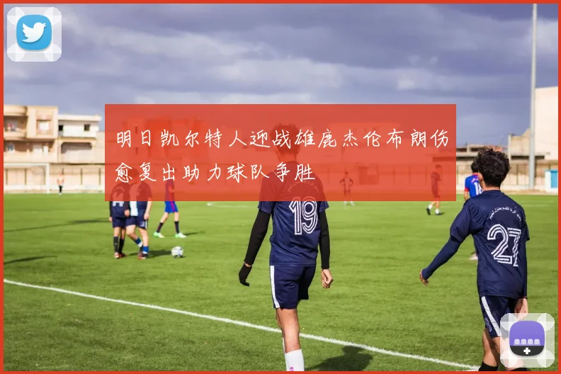 明日凯尔特人迎战雄鹿杰伦布朗伤愈复出助力球队争胜
