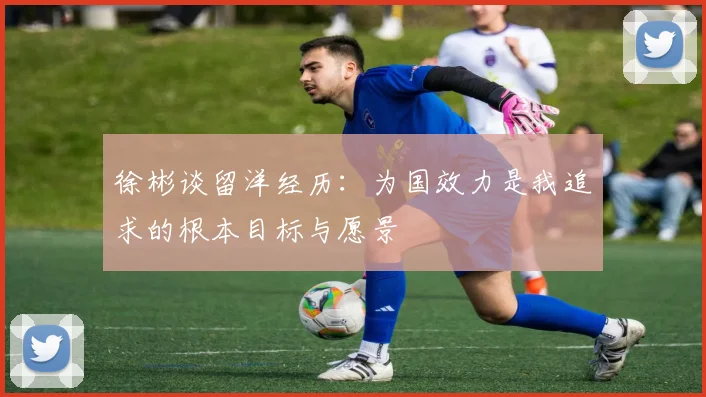 徐彬谈留洋经历：为国效力是我追求的根本目标与愿景