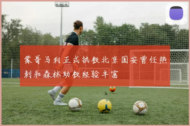 蒙哥马利正式执教北京国安曾任热刺和森林助教经验丰富